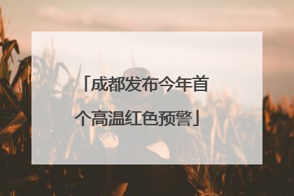 成都发布今年首个高温红色预警